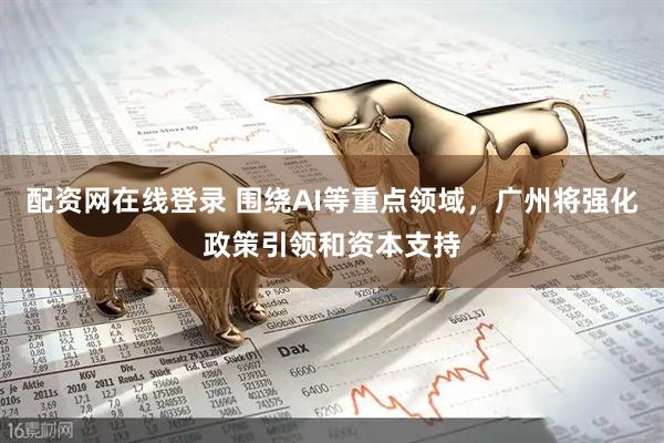 配资网在线登录 围绕AI等重点领域，广州将强化政策引领和资本支持