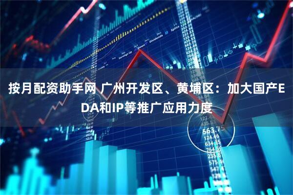 按月配资助手网 广州开发区、黄埔区：加大国产EDA和IP等推广应用力度