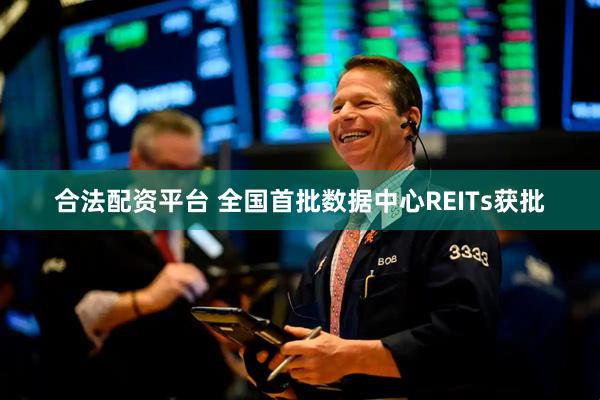 合法配资平台 全国首批数据中心REITs获批