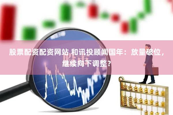 股票配资配资网站 和讯投顾闻国年：放量破位，继续向下调整？