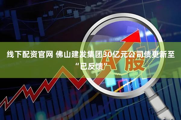 线下配资官网 佛山建发集团30亿元公司债更新至“已反馈”