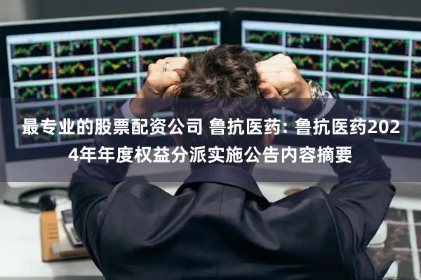 最专业的股票配资公司 鲁抗医药: 鲁抗医药2024年年度权益分派实施公告内容摘要