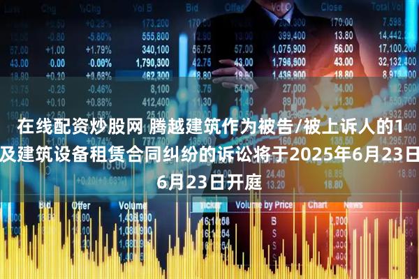 在线配资炒股网 腾越建筑作为被告/被上诉人的1起涉及建筑设备租赁合同纠纷的诉讼将于2025年6月23日开庭
