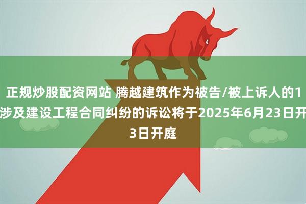 正规炒股配资网站 腾越建筑作为被告/被上诉人的1起涉及建设工程合同纠纷的诉讼将于2025年6月23日开庭