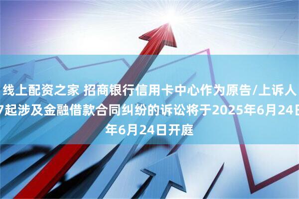 线上配资之家 招商银行信用卡中心作为原告/上诉人的157起涉及金融借款合同纠纷的诉讼将于2025年6月24日开庭