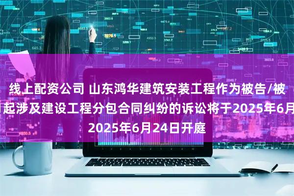 线上配资公司 山东鸿华建筑安装工程作为被告/被上诉人的1起涉及建设工程分包合同纠纷的诉讼将于2025年6月24日开庭