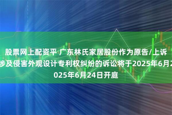 股票网上配资平 广东林氏家居股份作为原告/上诉人的1起涉及侵害外观设计专利权纠纷的诉讼将于2025年6月24日开庭