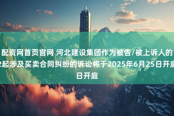 配资网首页官网 河北建设集团作为被告/被上诉人的2起涉及买卖合同纠纷的诉讼将于2025年6月25日开庭