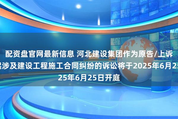 配资盘官网最新信息 河北建设集团作为原告/上诉人的1起涉及建设工程施工合同纠纷的诉讼将于2025年6月25日开庭