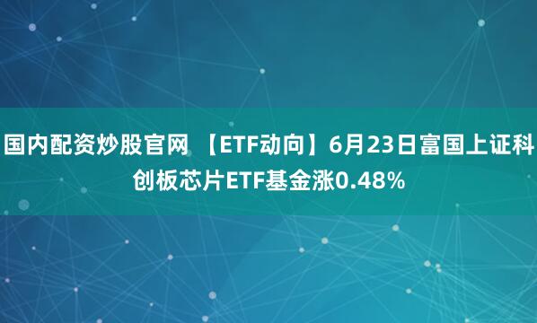 国内配资炒股官网 【ETF动向】6月23日富国上证科创板芯片ETF基金涨0.48%