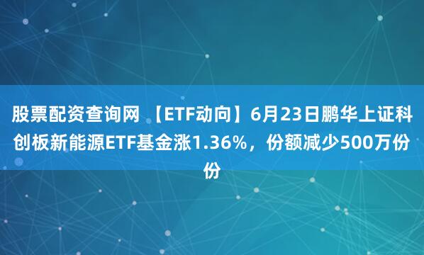 股票配资查询网 【ETF动向】6月23日鹏华上证科创板新能源ETF基金涨1.36%，份额减少500万份