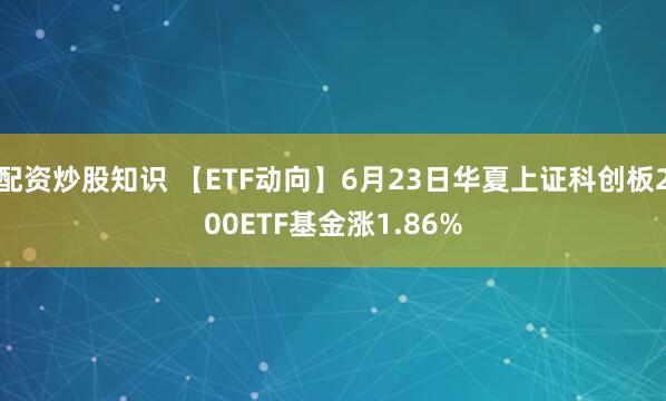 配资炒股知识 【ETF动向】6月23日华夏上证科创板200ETF基金涨1.86%