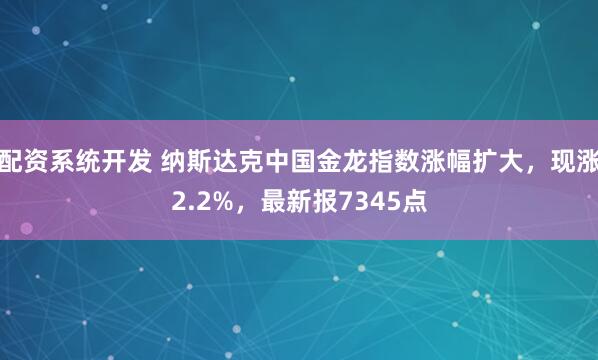 配资系统开发 纳斯达克中国金龙指数涨幅扩大，现涨2.2%，最新报7345点