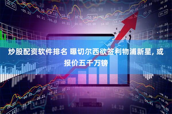 炒股配资软件排名 曝切尔西欲签利物浦新星, 或报价五千万镑