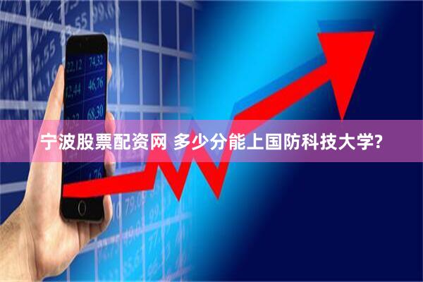 宁波股票配资网 多少分能上国防科技大学?
