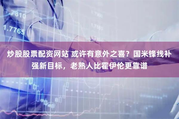 炒股股票配资网站 或许有意外之喜？国米锋线补强新目标，老熟人比霍伊伦更靠谱