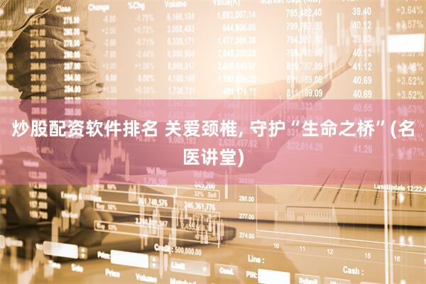 炒股配资软件排名 关爱颈椎, 守护“生命之桥”(名医讲堂)