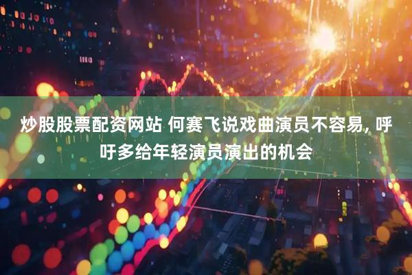 炒股股票配资网站 何赛飞说戏曲演员不容易, 呼吁多给年轻演员演出的机会