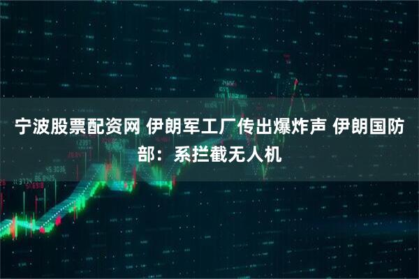 宁波股票配资网 伊朗军工厂传出爆炸声 伊朗国防部：系拦截无人机