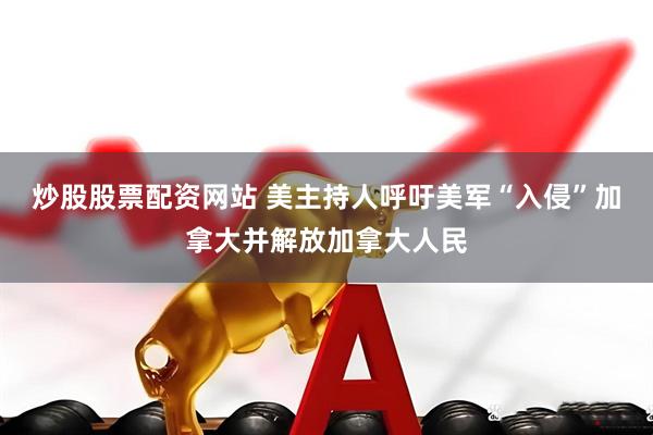 炒股股票配资网站 美主持人呼吁美军“入侵”加拿大并解放加拿大人民