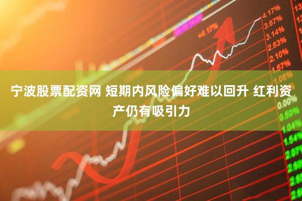 宁波股票配资网 短期内风险偏好难以回升 红利资产仍有吸引力