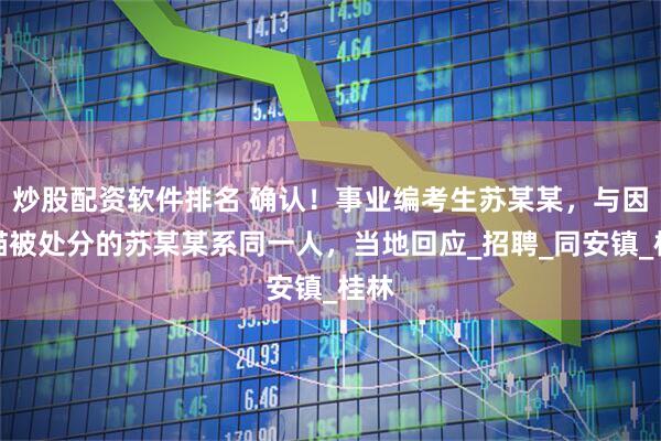 炒股配资软件排名 确认！事业编考生苏某某，与因虐猫被处分的苏某某系同一人，当地回应_招聘_同安镇_桂林