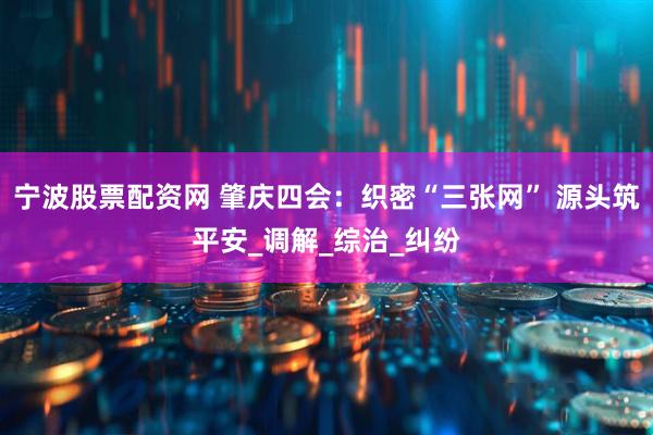 宁波股票配资网 肇庆四会：织密“三张网” 源头筑平安_调解_综治_纠纷