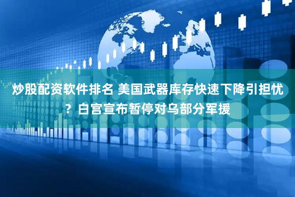 炒股配资软件排名 美国武器库存快速下降引担忧？白宫宣布暂停对乌部分军援