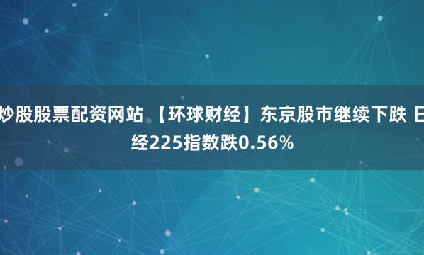 炒股股票配资网站 【环球财经】东京股市继续下跌 日经225指数跌0.56%