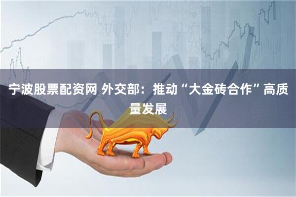 宁波股票配资网 外交部：推动“大金砖合作”高质量发展