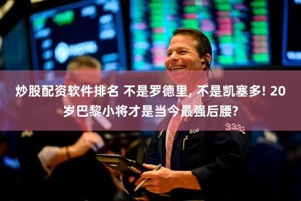 炒股配资软件排名 不是罗德里, 不是凯塞多! 20岁巴黎小将才是当今最强后腰?