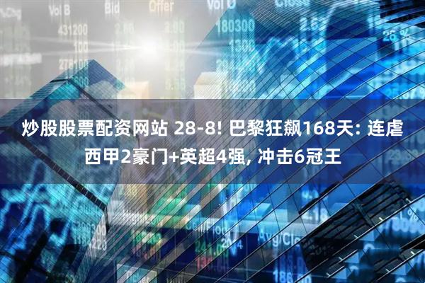 炒股股票配资网站 28-8! 巴黎狂飙168天: 连虐西甲2豪门+英超4强, 冲击6冠王