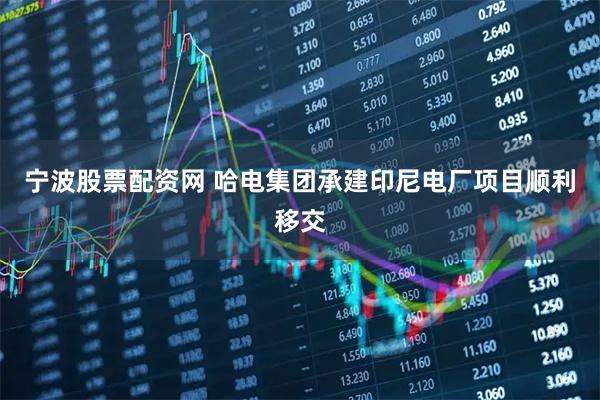 宁波股票配资网 哈电集团承建印尼电厂项目顺利移交