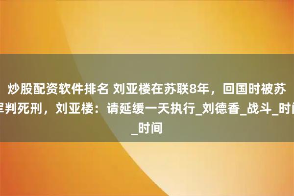 炒股配资软件排名 刘亚楼在苏联8年，回国时被苏军判死刑，刘亚楼：请延缓一天执行_刘德香_战斗_时间