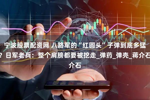 宁波股票配资网 八路军的“红圆头”子弹到底多猛？日军老兵：整个肩膀都要被挖走_弹药_弹壳_蒋介石