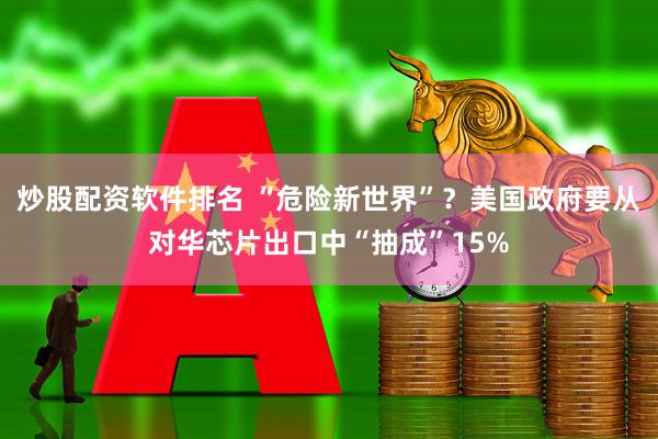 炒股配资软件排名 “危险新世界”？美国政府要从对华芯片出口中“抽成”15%