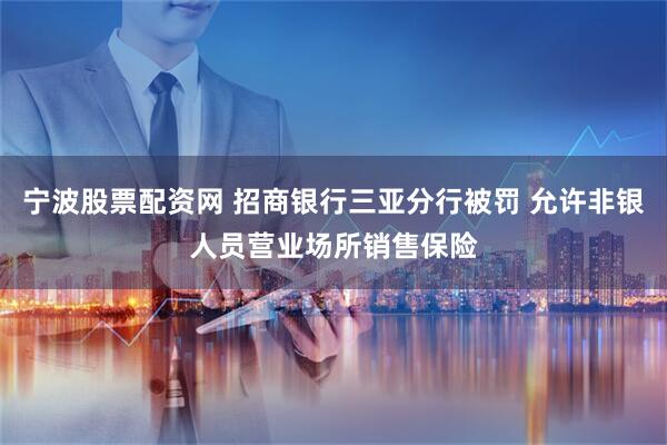 宁波股票配资网 招商银行三亚分行被罚 允许非银人员营业场所销售保险