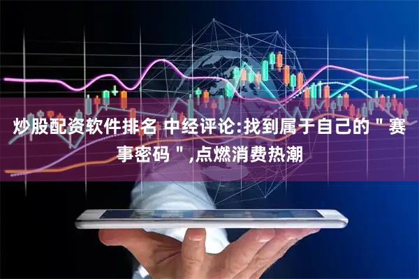 炒股配资软件排名 中经评论:找到属于自己的＂赛事密码＂,点燃消费热潮