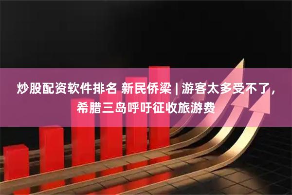 炒股配资软件排名 新民侨梁 | 游客太多受不了，希腊三岛呼吁征收旅游费