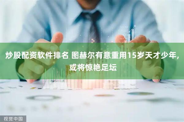 炒股配资软件排名 图赫尔有意重用15岁天才少年, 或将惊艳足坛