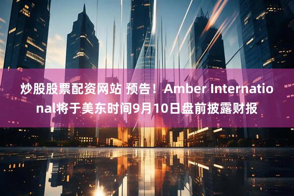 炒股股票配资网站 预告！Amber International将于美东时间9月10日盘前披露财报
