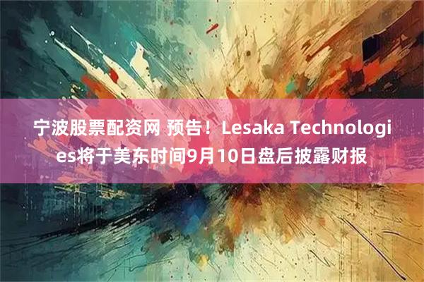 宁波股票配资网 预告！Lesaka Technologies将于美东时间9月10日盘后披露财报