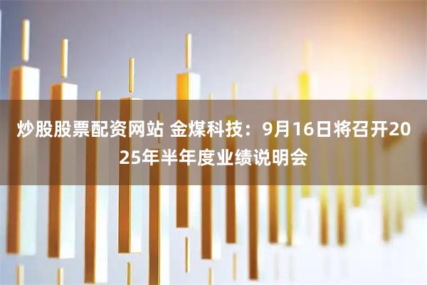炒股股票配资网站 金煤科技：9月16日将召开2025年半年度业绩说明会