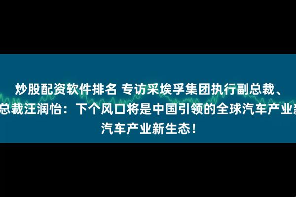 炒股配资软件排名 专访采埃孚集团执行副总裁、中国区总裁汪润怡：下个风口将是中国引领的全球汽车产业新生态！