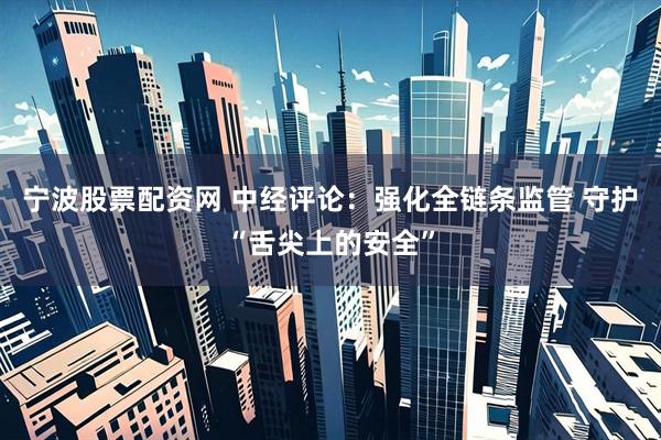 宁波股票配资网 中经评论：强化全链条监管 守护“舌尖上的安全”