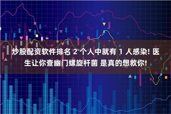 炒股配资软件排名 2 个人中就有 1 人感染! 医生让你查幽门螺旋杆菌 是真的想救你!