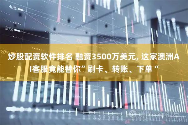 炒股配资软件排名 融资3500万美元, 这家澳洲AI客服竟能替你”刷卡、转账、下单“