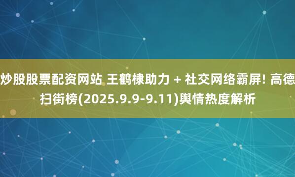 炒股股票配资网站 王鹤棣助力 + 社交网络霸屏! 高德扫街榜(2025.9.9-9.11)舆情热度解析