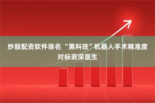炒股配资软件排名 “黑科技”机器人手术精准度对标资深医生