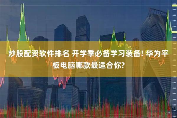 炒股配资软件排名 开学季必备学习装备! 华为平板电脑哪款最适合你?